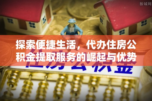 敦煌探索便捷生活，代办住房公积金提取服务的崛起与优势