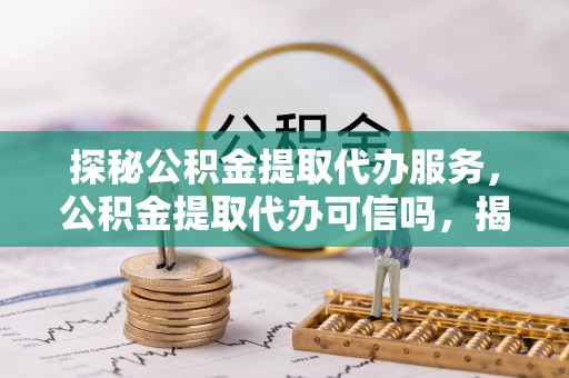 敦煌探秘公积金提取代办服务，公积金提取代办可信吗，揭秘真相与选择指南