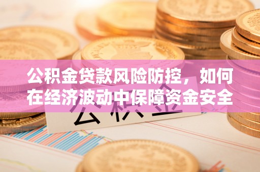 敦煌公积金贷款风险防控，如何在经济波动中保障资金安全