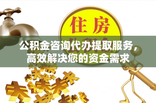 敦煌公积金咨询代办提取服务，高效解决您的资金需求