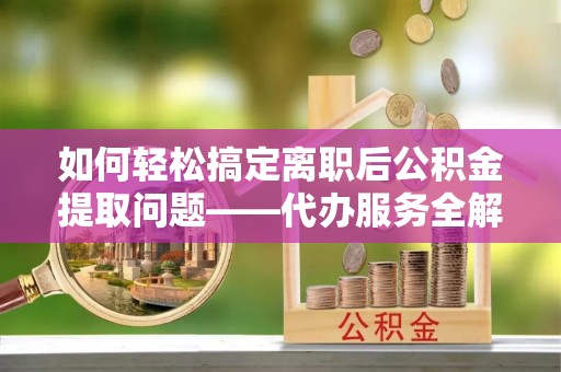 敦煌如何轻松搞定离职后公积金提取问题——代办服务全解析