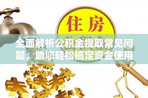 敦煌全面解析公积金提取常见问题，助您轻松搞定资金使用