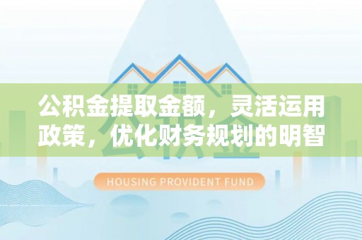 敦煌公积金提取金额，灵活运用政策，优化财务规划的明智选择