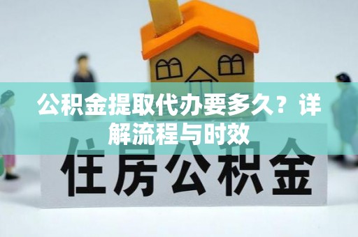 敦煌公积金提取代办要多久？详解流程与时效