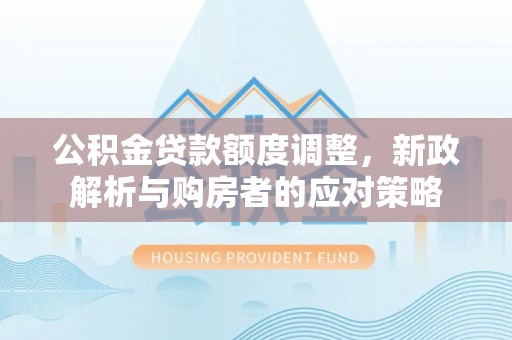 敦煌公积金贷款额度调整，新政解析与购房者的应对策略