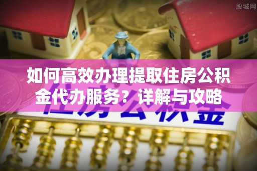 敦煌如何高效办理提取住房公积金代办服务？详解与攻略