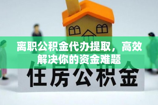 敦煌离职公积金代办提取，高效解决你的资金难题
