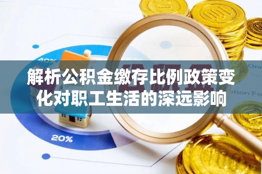 敦煌解析公积金缴存比例政策变化对职工生活的深远影响