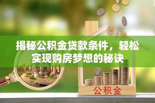 敦煌揭秘公积金贷款条件，轻松实现购房梦想的秘诀