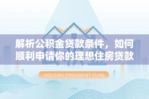 敦煌解析公积金贷款条件，如何顺利申请你的理想住房贷款