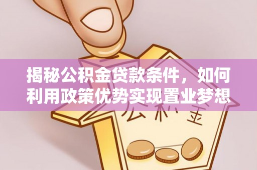 敦煌揭秘公积金贷款条件，如何利用政策优势实现置业梦想