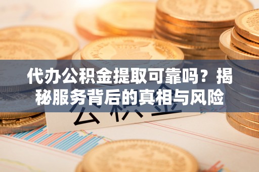 敦煌代办公积金提取可靠吗？揭秘服务背后的真相与风险