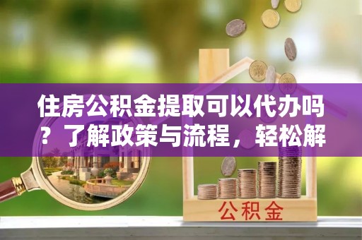 敦煌住房公积金提取可以代办吗？了解政策与流程，轻松解决疑惑