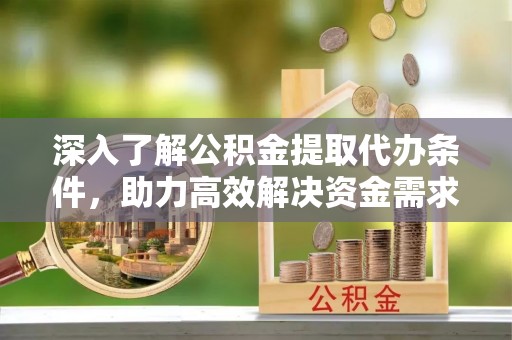 敦煌深入了解公积金提取代办条件，助力高效解决资金需求