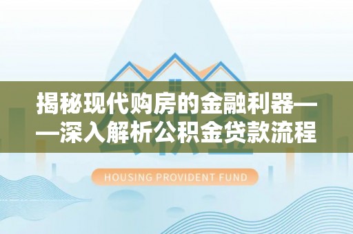 敦煌揭秘现代购房的金融利器——深入解析公积金贷款流程