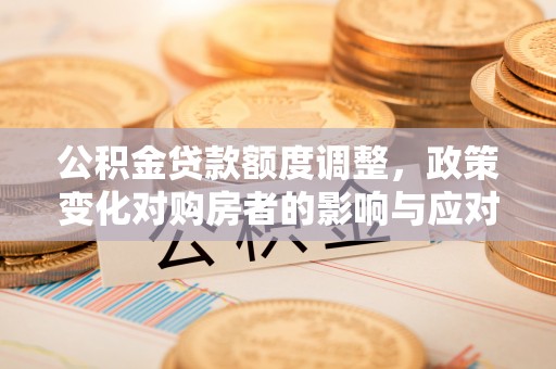 敦煌公积金贷款额度调整，政策变化对购房者的影响与应对策略