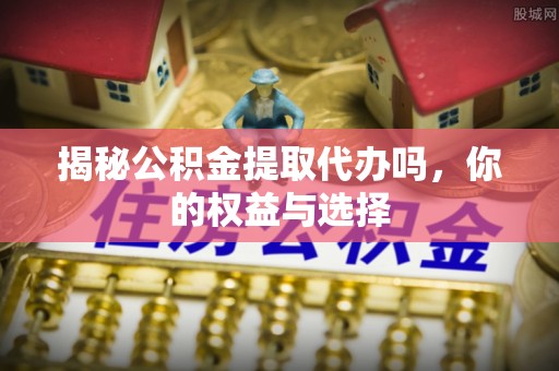 敦煌揭秘公积金提取代办吗，你的权益与选择