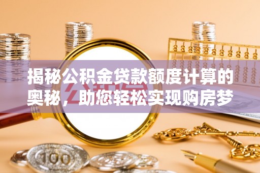 敦煌揭秘公积金贷款额度计算的奥秘，助您轻松实现购房梦想