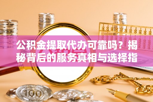敦煌公积金提取代办可靠吗？揭秘背后的服务真相与选择指南