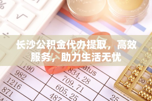 敦煌长沙公积金代办提取，高效服务，助力生活无忧