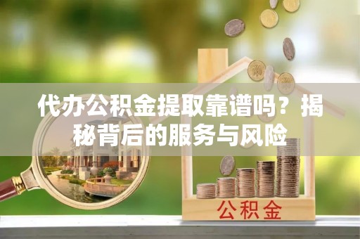 敦煌代办公积金提取靠谱吗？揭秘背后的服务与风险
