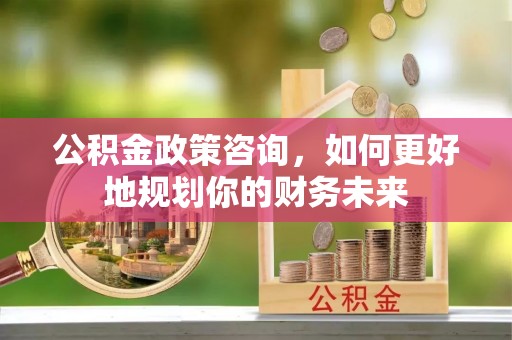 敦煌公积金政策咨询，如何更好地规划你的财务未来