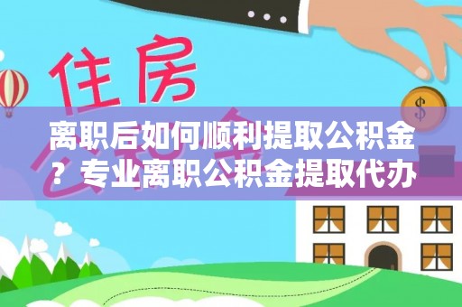 敦煌离职后如何顺利提取公积金？专业离职公积金提取代办服务指南