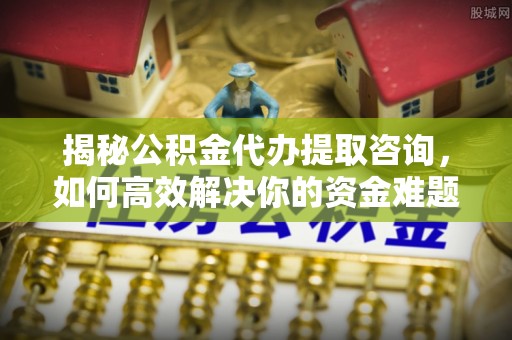 敦煌揭秘公积金代办提取咨询，如何高效解决你的资金难题