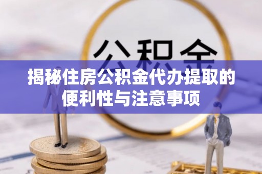 敦煌揭秘住房公积金代办提取的便利性与注意事项
