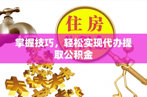 敦煌掌握技巧，轻松实现代办提取公积金