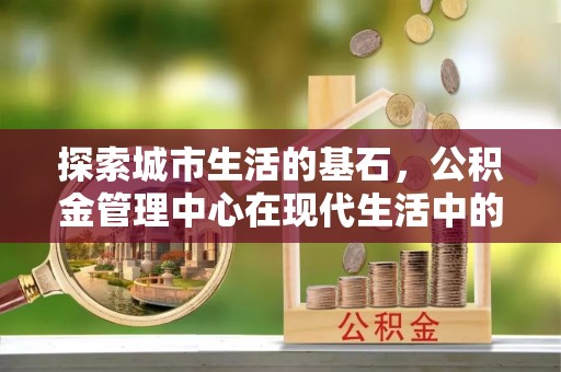 敦煌探索城市生活的基石，公积金管理中心在现代生活中的重要角色