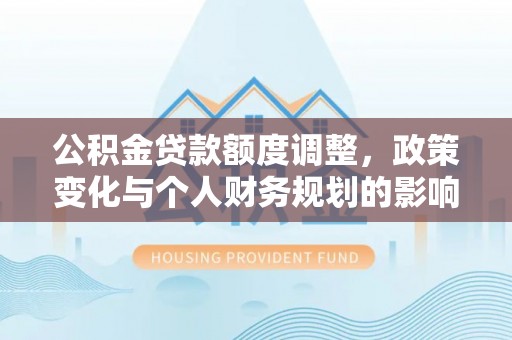 敦煌公积金贷款额度调整，政策变化与个人财务规划的影响分析