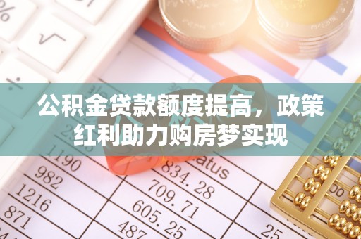 敦煌公积金贷款额度提高，政策红利助力购房梦实现
