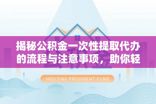 敦煌揭秘公积金一次性提取代办的流程与注意事项，助你轻松搞定财务规划