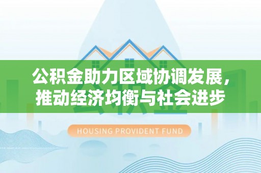 敦煌公积金助力区域协调发展，推动经济均衡与社会进步