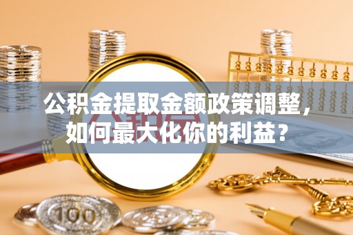 敦煌公积金提取金额政策调整，如何最大化你的利益？