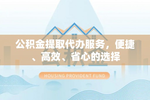 敦煌公积金提取代办服务，便捷、高效、省心的选择