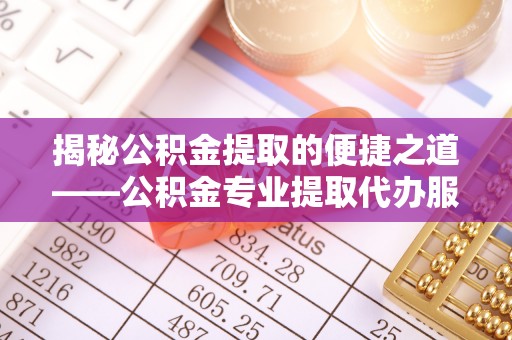敦煌揭秘公积金提取的便捷之道——公积金专业提取代办服务解析