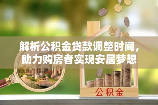 敦煌解析公积金贷款调整时间，助力购房者实现安居梦想