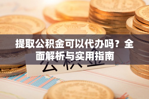 敦煌提取公积金可以代办吗？全面解析与实用指南