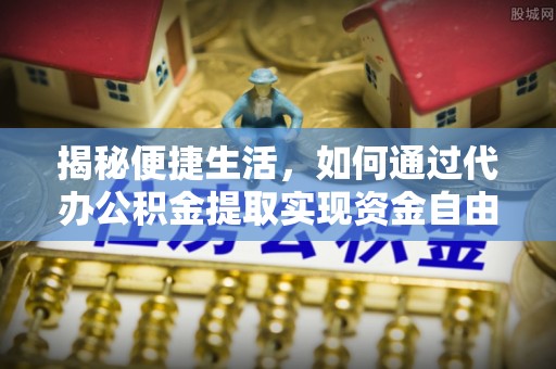 敦煌揭秘便捷生活，如何通过代办公积金提取实现资金自由