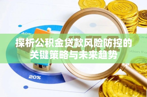 敦煌探析公积金贷款风险防控的关键策略与未来趋势