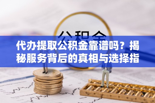 敦煌代办提取公积金靠谱吗？揭秘服务背后的真相与选择指南