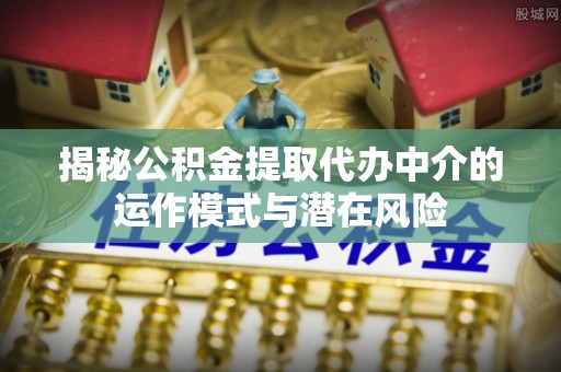 敦煌揭秘公积金提取代办中介的运作模式与潜在风险