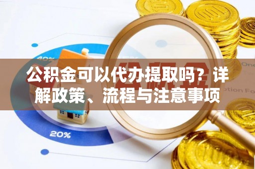 敦煌公积金可以代办提取吗？详解政策、流程与注意事项