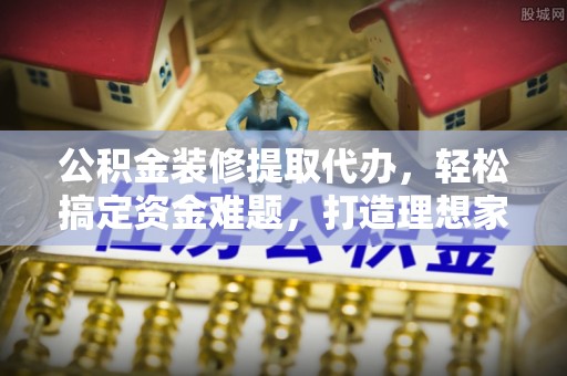 敦煌公积金装修提取代办，轻松搞定资金难题，打造理想家居