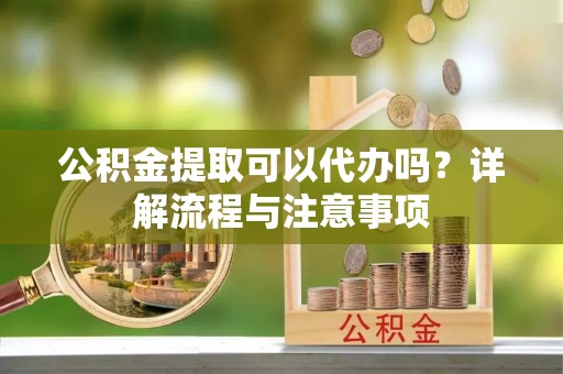 敦煌公积金提取可以代办吗？详解流程与注意事项