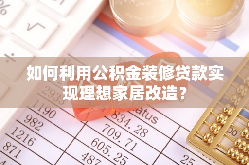 敦煌如何利用公积金装修贷款实现理想家居改造？