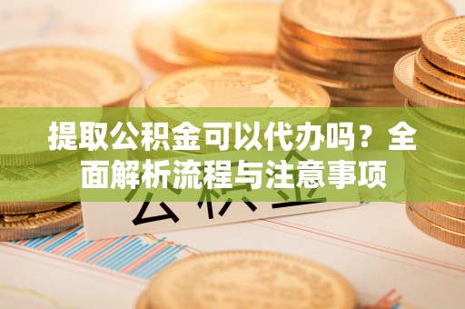 敦煌提取公积金可以代办吗？全面解析流程与注意事项