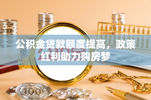 敦煌公积金贷款额度提高，政策红利助力购房梦